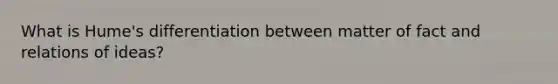 What is Hume's differentiation between matter of fact and relations of ideas?