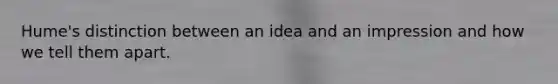 Hume's distinction between an idea and an impression and how we tell them apart.