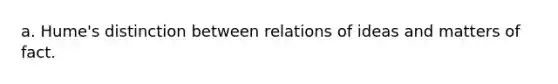 a. Hume's distinction between relations of ideas and matters of fact.