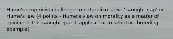 Hume's empiricist challenge to naturalism - the 'is-ought gap' or Hume's law (4 points - Hume's view on morality as a matter of opinion + the is-ought gap + application to selective breeding example)