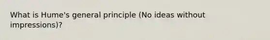 What is Hume's general principle (No ideas without impressions)?