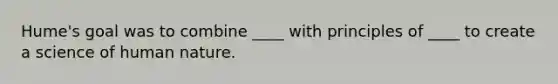 Hume's goal was to combine ____ with principles of ____ to create a science of human nature.