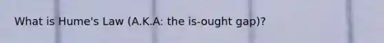 What is Hume's Law (A.K.A: the is-ought gap)?