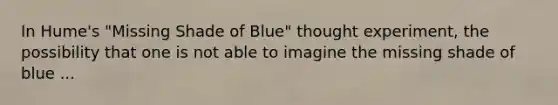 In Hume's "Missing Shade of Blue" thought experiment, the possibility that one is not able to imagine the missing shade of blue ...