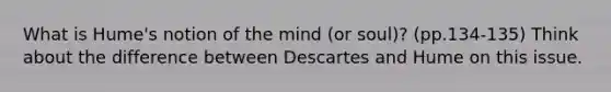 What is Hume's notion of the mind (or soul)? (pp.134-135) Think about the difference between Descartes and Hume on this issue.