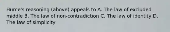 Hume's reasoning (above) appeals to A. The law of excluded middle B. The law of non-contradiction C. The law of identity D. The law of simplicity