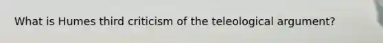 What is Humes third criticism of the teleological argument?