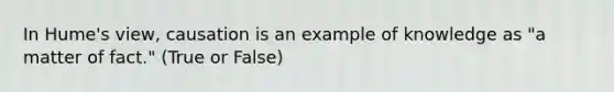 In Hume's view, causation is an example of knowledge as "a matter of fact." (True or False)