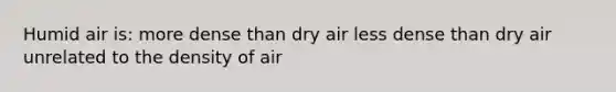 Humid air is: more dense than dry air less dense than dry air unrelated to the density of air