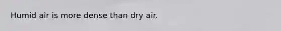 Humid air is more dense than dry air.