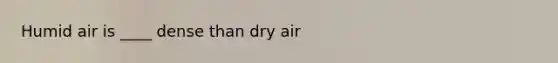 Humid air is ____ dense than dry air