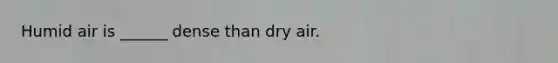 Humid air is ______ dense than dry air.