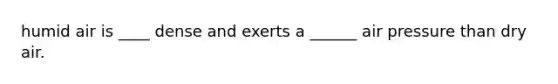 humid air is ____ dense and exerts a ______ air pressure than dry air.