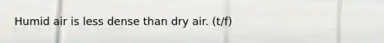 Humid air is less dense than dry air. (t/f)