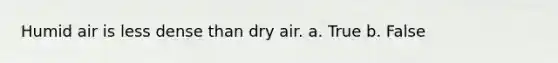 Humid air is less dense than dry air. a. True b. False