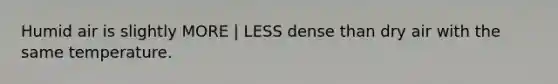 Humid air is slightly MORE | LESS dense than dry air with the same temperature.