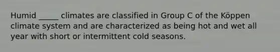 Humid _____ climates are classified in Group C of the Köppen climate system and are characterized as being hot and wet all year with short or intermittent cold seasons.