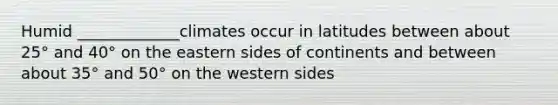 Humid _____________climates occur in latitudes between about 25° and 40° on the eastern sides of continents and between about 35° and 50° on the western sides