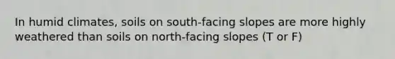 In humid climates, soils on south-facing slopes are more highly weathered than soils on north-facing slopes (T or F)