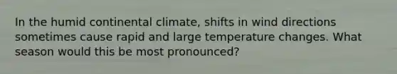 In the humid continental climate, shifts in wind directions sometimes cause rapid and large temperature changes. What season would this be most pronounced?