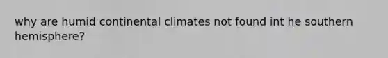 why are humid continental climates not found int he southern hemisphere?