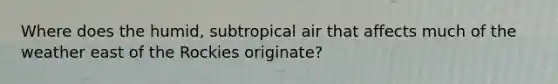 Where does the humid, subtropical air that affects much of the weather east of the Rockies originate?