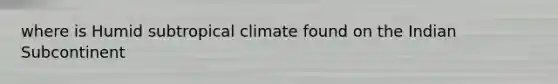 where is Humid subtropical climate found on the Indian Subcontinent