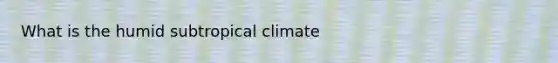 What is the humid subtropical climate