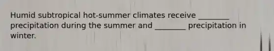 Humid subtropical hot-summer climates receive ________ precipitation during the summer and ________ precipitation in winter.