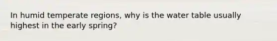 In humid temperate regions, why is <a href='https://www.questionai.com/knowledge/kra6qgcwqy-the-water-table' class='anchor-knowledge'>the water table</a> usually highest in the early spring?