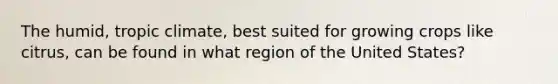 The humid, tropic climate, best suited for growing crops like citrus, can be found in what region of the United States?