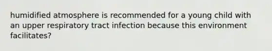 humidified atmosphere is recommended for a young child with an upper respiratory tract infection because this environment facilitates?