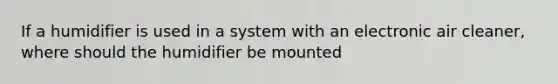 If a humidifier is used in a system with an electronic air cleaner, where should the humidifier be mounted