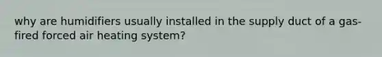 why are humidifiers usually installed in the supply duct of a gas-fired forced air heating system?