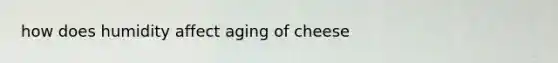 how does humidity affect aging of cheese