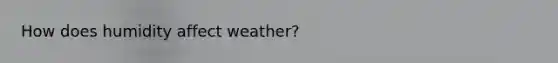 How does humidity affect weather?