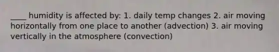 ____ humidity is affected by: 1. daily temp changes 2. air moving horizontally from one place to another (advection) 3. air moving vertically in the atmosphere (convection)