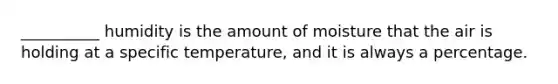 __________ humidity is the amount of moisture that the air is holding at a specific temperature, and it is always a percentage.