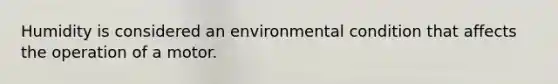 Humidity is considered an environmental condition that affects the operation of a motor.