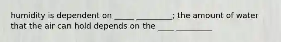humidity is dependent on _____ _________; the amount of water that the air can hold depends on the ____ _________