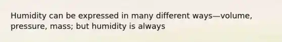 Humidity can be expressed in many different ways—volume, pressure, mass; but humidity is always