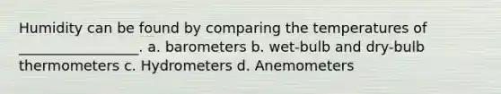 Humidity can be found by comparing the temperatures of _________________. a. barometers b. wet-bulb and dry-bulb thermometers c. Hydrometers d. Anemometers