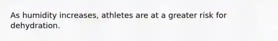 As humidity increases, athletes are at a greater risk for dehydration.