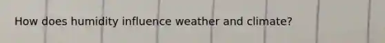 How does humidity influence weather and climate?