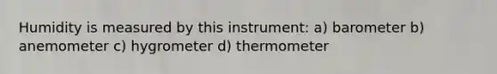 Humidity is measured by this instrument: a) barometer b) anemometer c) hygrometer d) thermometer