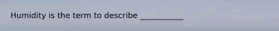 Humidity is the term to describe ___________