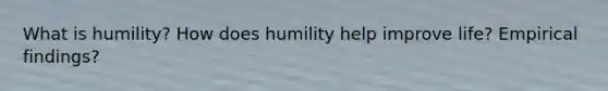 What is humility? How does humility help improve life? Empirical findings?