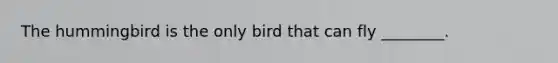 The hummingbird is the only bird that can fly ________.