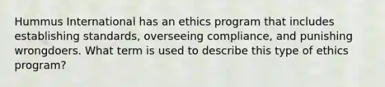 Hummus International has an ethics program that includes establishing standards, overseeing compliance, and punishing wrongdoers. What term is used to describe this type of ethics program?