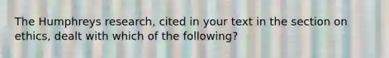 The Humphreys research, cited in your text in the section on ethics, dealt with which of the following?